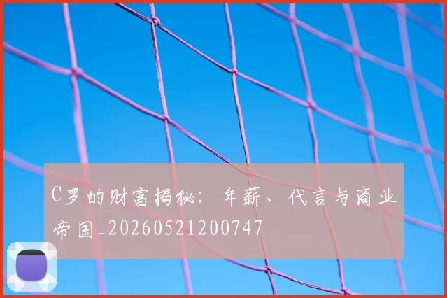 C罗的财富揭秘：年薪、代言与商业帝国_20260521200747