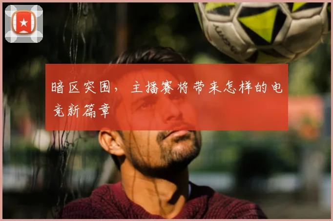 暗区突围，主播赛将带来怎样的电竞新篇章