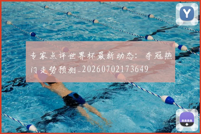 专家点评世界杯最新动态：夺冠热门走势预测_20260702173649