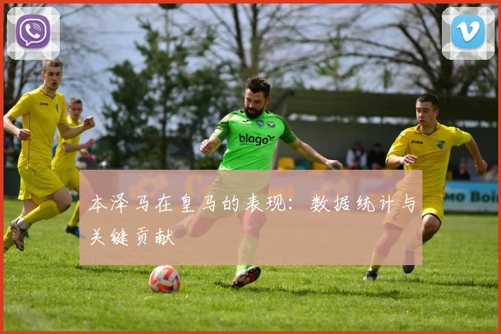 本泽马在皇马的表现：数据统计与关键贡献