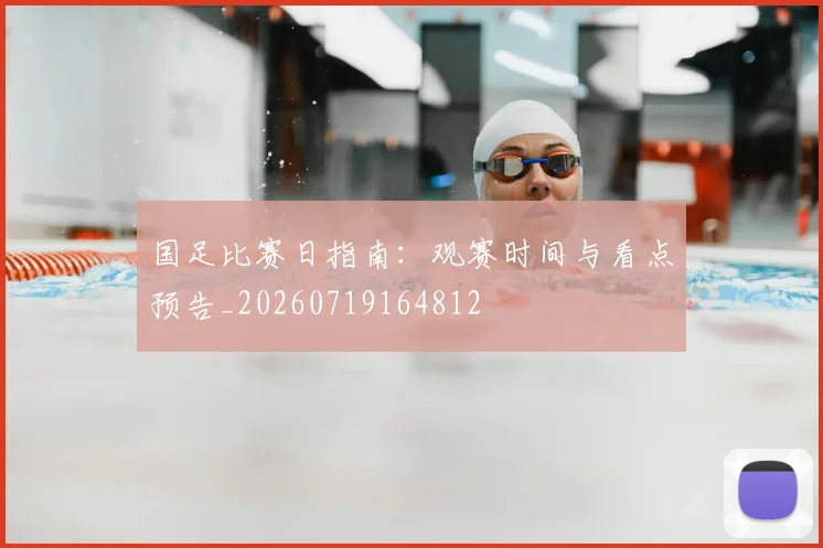 国足比赛日指南：观赛时间与看点预告_20260719164812