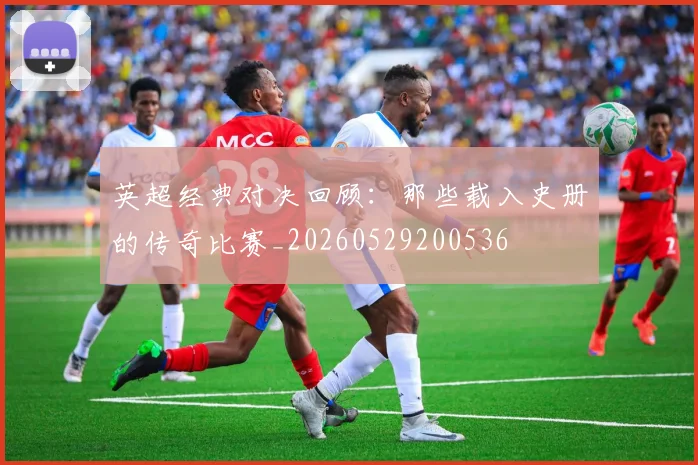 英超经典对决回顾：那些载入史册的传奇比赛_20260529200536