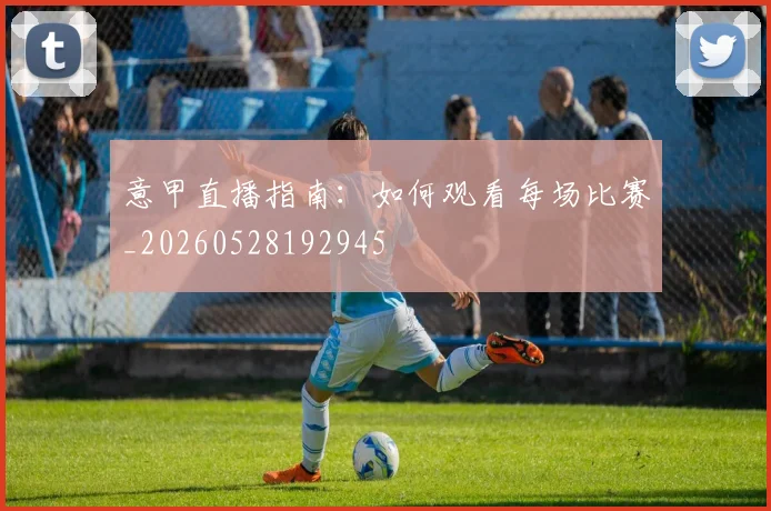 意甲直播指南:如何观看每场比赛_20260528192945