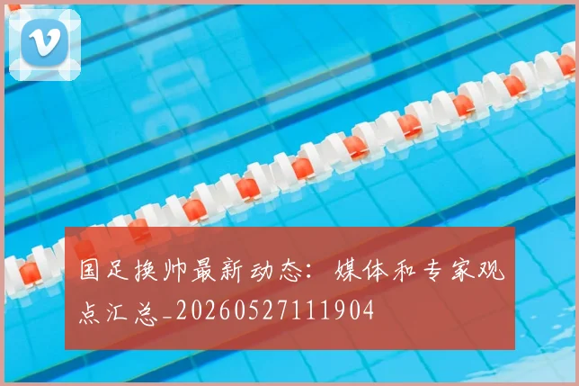 国足换帅最新动态:媒体和专家观点汇总_20260527111904