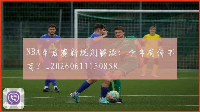 NBA季后赛新规则解读：今年有何不同？_20260611150858