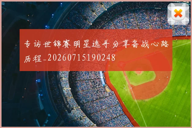 专访世锦赛明星选手分享备战心路历程_20260715190248