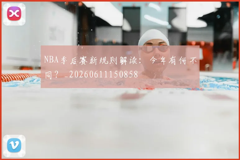 NBA季后赛新规则解读：今年有何不同？_20260611150858