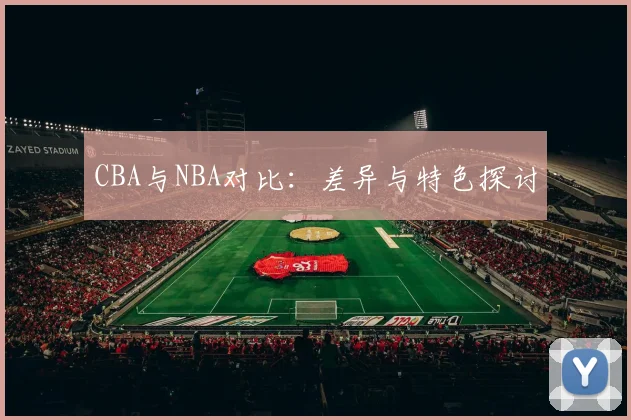 CBA与NBA对比:差异与特色探讨