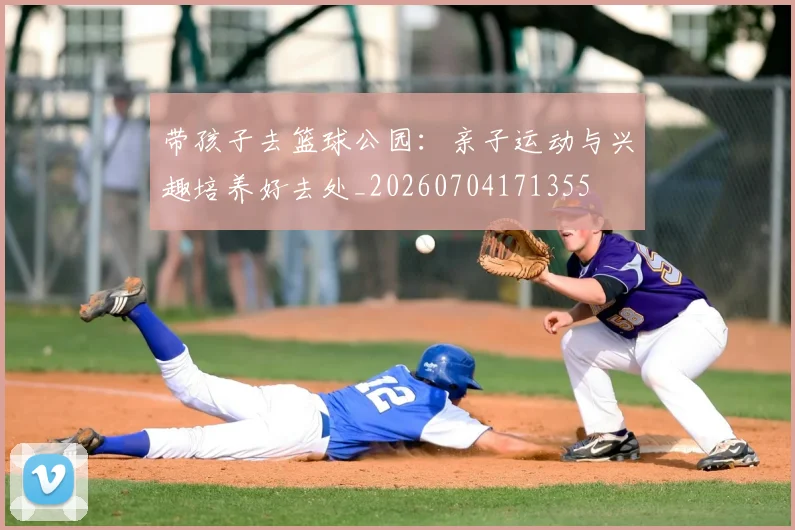 带孩子去篮球公园:亲子运动与兴趣培养好去处_20260704171355
