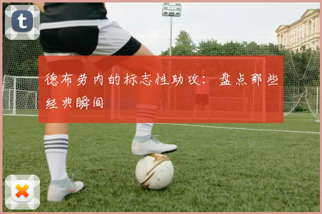 德布劳内的标志性助攻:盘点那些经典瞬间