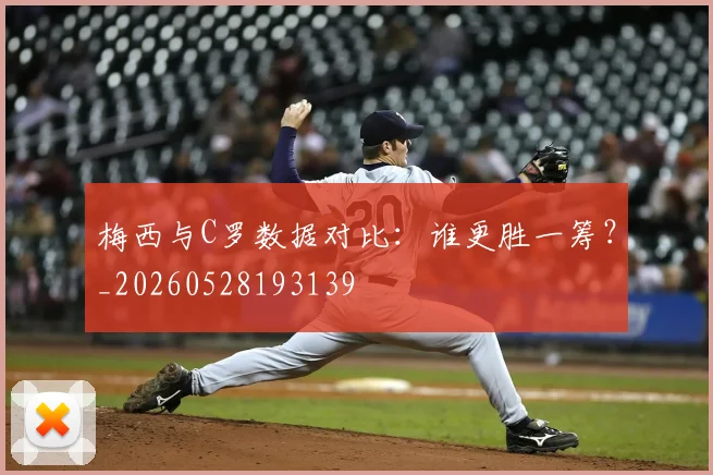 梅西与C罗数据对比：谁更胜一筹？_20260528193139