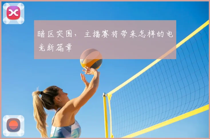 暗区突围，主播赛将带来怎样的电竞新篇章