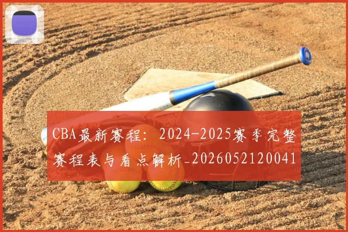 CBA最新赛程:2024-2025赛季完整赛程表与看点解析_20260521200410_20260702164213
