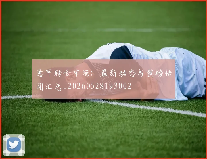 意甲转会市场:最新动态与重磅传闻汇总_20260528193002