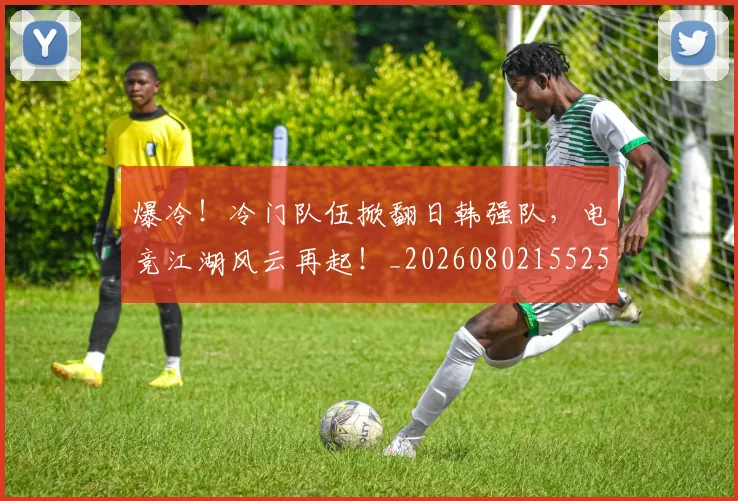 爆冷！冷门队伍掀翻日韩强队，电竞江湖风云再起！_20260802155254